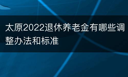 太原2022退休养老金有哪些调整办法和标准