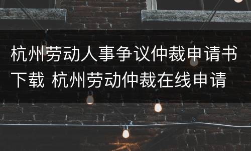 杭州劳动人事争议仲裁申请书下载 杭州劳动仲裁在线申请