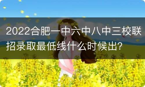 2022合肥一中六中八中三校联招录取最低线什么时候出？