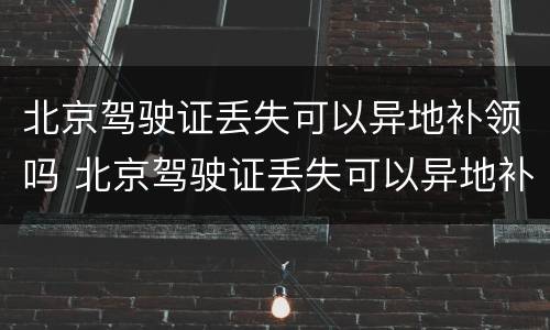 北京驾驶证丢失可以异地补领吗 北京驾驶证丢失可以异地补办吗