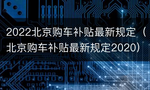 2022北京购车补贴最新规定（北京购车补贴最新规定2020）