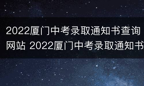 2022厦门中考录取通知书查询网站 2022厦门中考录取通知书查询网站官网