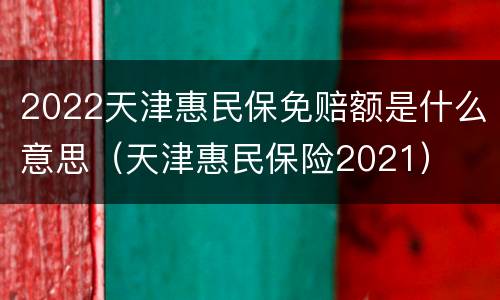 2022天津惠民保免赔额是什么意思（天津惠民保险2021）