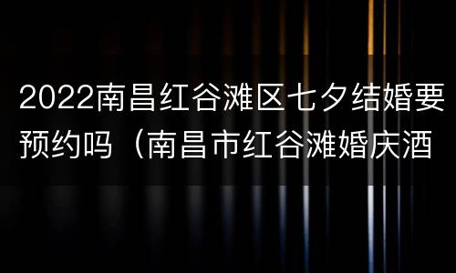 2022南昌红谷滩区七夕结婚要预约吗（南昌市红谷滩婚庆酒店）