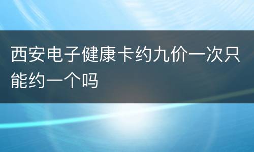 西安电子健康卡约九价一次只能约一个吗