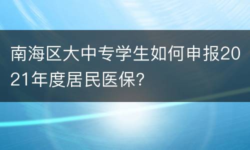 南海区大中专学生如何申报2021年度居民医保？