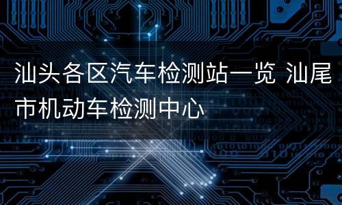 汕头各区汽车检测站一览 汕尾市机动车检测中心