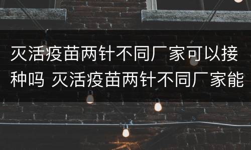 灭活疫苗两针不同厂家可以接种吗 灭活疫苗两针不同厂家能打吗