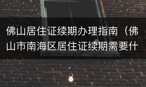 佛山居住证续期办理指南（佛山市南海区居住证续期需要什么证明）