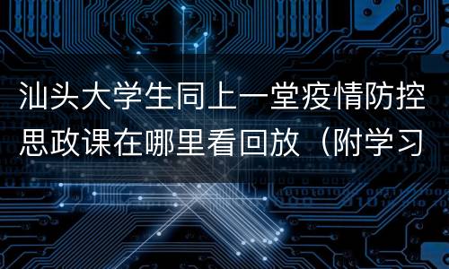 汕头大学生同上一堂疫情防控思政课在哪里看回放（附学习总结）
