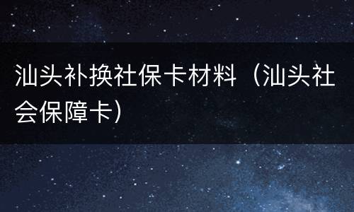 汕头补换社保卡材料（汕头社会保障卡）