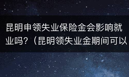 昆明申领失业保险金会影响就业吗?（昆明领失业金期间可以缴纳养老保险吗）