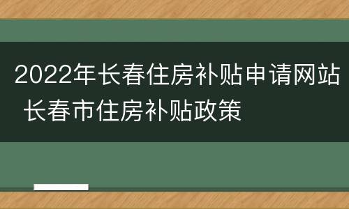 2022年长春住房补贴申请网站 长春市住房补贴政策