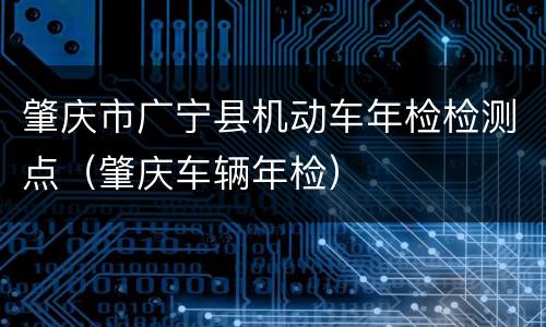 肇庆市广宁县机动车年检检测点（肇庆车辆年检）