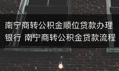 南宁商转公积金顺位贷款办理银行 南宁商转公积金贷款流程