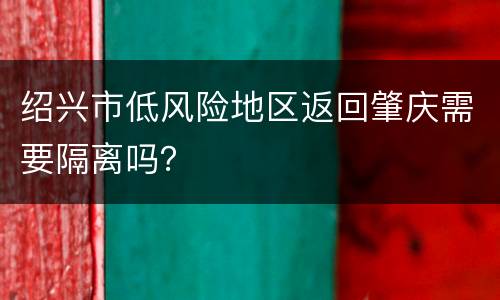 绍兴市低风险地区返回肇庆需要隔离吗？