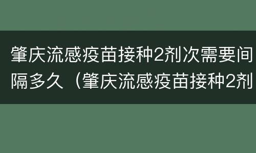 肇庆流感疫苗接种2剂次需要间隔多久（肇庆流感疫苗接种2剂次需要间隔多久）