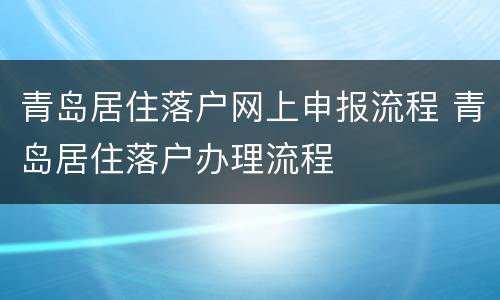 青岛居住落户网上申报流程 青岛居住落户办理流程