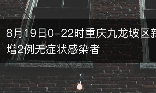 8月19日0-22时重庆九龙坡区新增2例无症状感染者