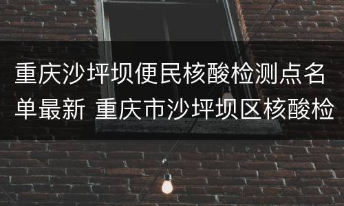 重庆沙坪坝便民核酸检测点名单最新 重庆市沙坪坝区核酸检测点