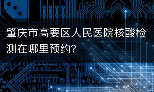 肇庆市高要区人民医院核酸检测在哪里预约？