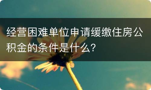 经营困难单位申请缓缴住房公积金的条件是什么？