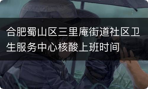 合肥蜀山区三里庵街道社区卫生服务中心核酸上班时间