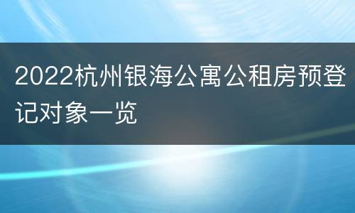 2022杭州银海公寓公租房预登记对象一览