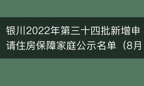 银川2022年第三十四批新增申请住房保障家庭公示名单（8月）