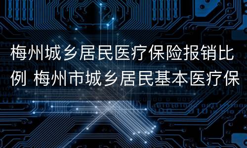 梅州城乡居民医疗保险报销比例 梅州市城乡居民基本医疗保险报销