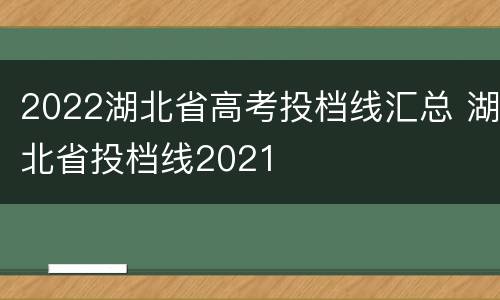 2022湖北省高考投档线汇总 湖北省投档线2021