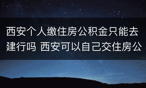 西安个人缴住房公积金只能去建行吗 西安可以自己交住房公积金吗