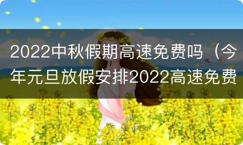 2022中秋假期高速免费吗（今年元旦放假安排2022高速免费吗?）