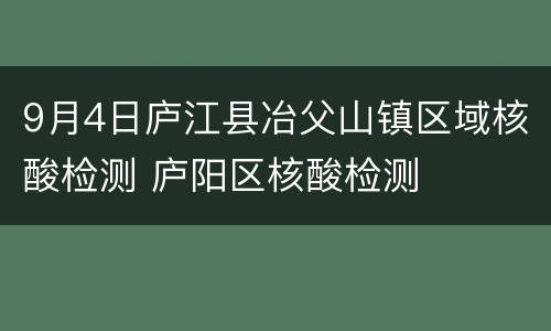 9月4日庐江县冶父山镇区域核酸检测 庐阳区核酸检测
