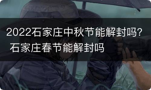 2022石家庄中秋节能解封吗？ 石家庄春节能解封吗