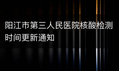阳江市第三人民医院核酸检测时间更新通知