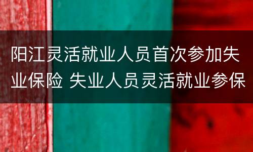 阳江灵活就业人员首次参加失业保险 失业人员灵活就业参保登记