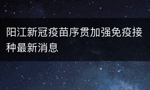 阳江新冠疫苗序贯加强免疫接种最新消息
