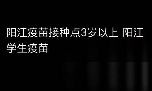 阳江疫苗接种点3岁以上 阳江学生疫苗