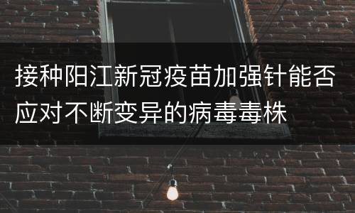 接种阳江新冠疫苗加强针能否应对不断变异的病毒毒株