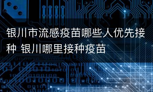 银川市流感疫苗哪些人优先接种 银川哪里接种疫苗