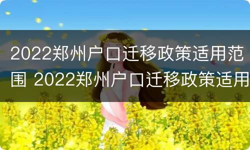 2022郑州户口迁移政策适用范围 2022郑州户口迁移政策适用范围是什么