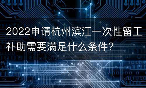 2022申请杭州滨江一次性留工补助需要满足什么条件?