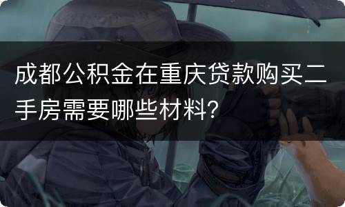 成都公积金在重庆贷款购买二手房需要哪些材料？