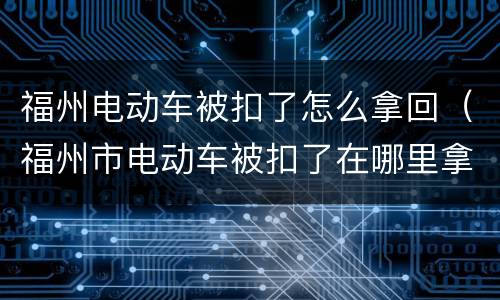 福州电动车被扣了怎么拿回（福州市电动车被扣了在哪里拿）