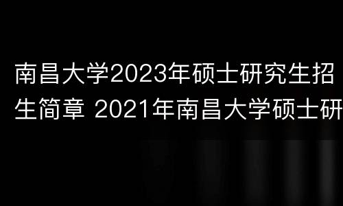 南昌大学2023年硕士研究生招生简章 2021年南昌大学硕士研究生招生目录
