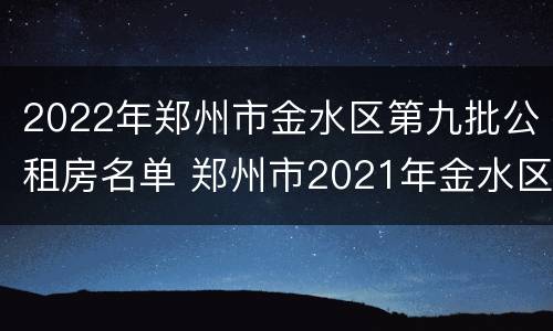 2022年郑州市金水区第九批公租房名单 郑州市2021年金水区公租房最新消息