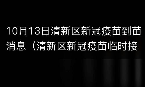 10月13日清新区新冠疫苗到苗消息（清新区新冠疫苗临时接种点）
