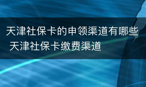 天津社保卡的申领渠道有哪些 天津社保卡缴费渠道