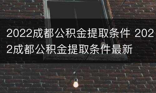 2022成都公积金提取条件 2022成都公积金提取条件最新